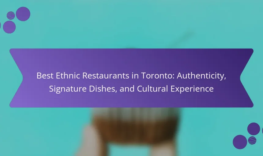 Best Ethnic Restaurants in Toronto: Authenticity, Signature Dishes, and Cultural Experience