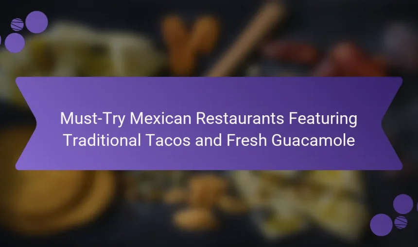Must-Try Mexican Restaurants Featuring Traditional Tacos and Fresh Guacamole