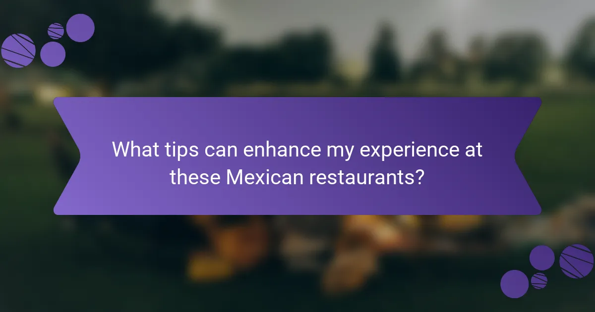 What tips can enhance my experience at these Mexican restaurants?